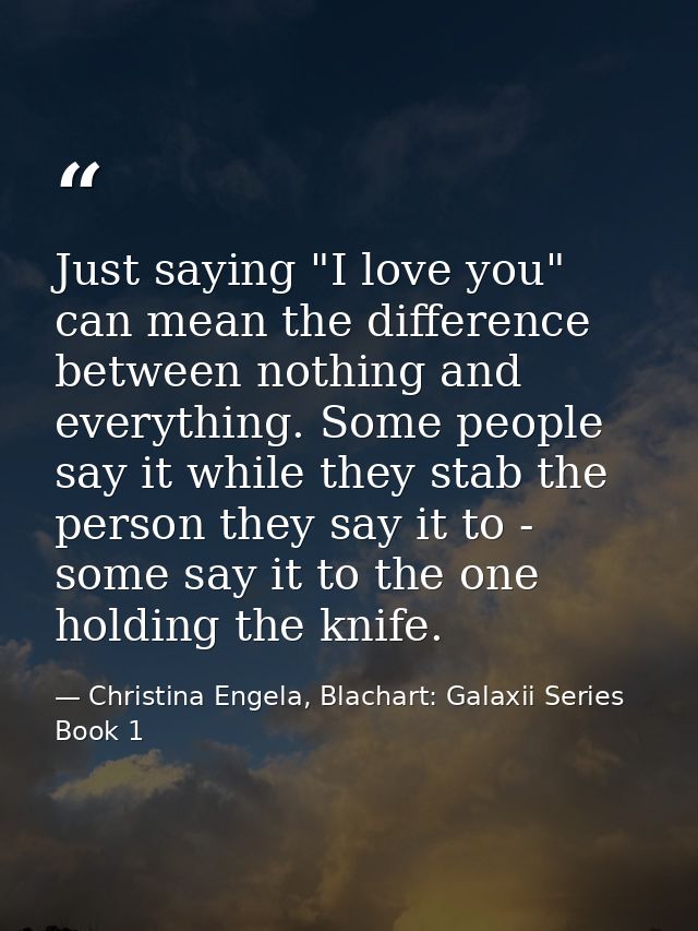 Just saying "I love you" can mean the difference between nothing and everything. Some people say it while they stab the  — Christina Engela, Blachart: Galaxii Series Book 1
