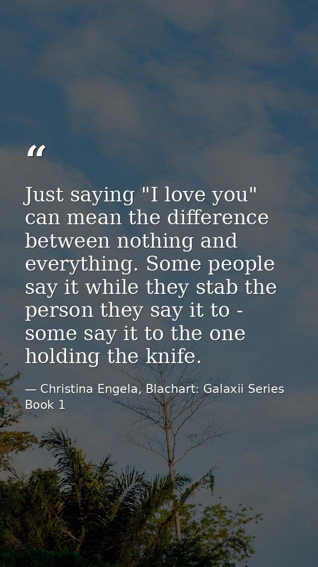 Just saying "I love you" can mean the difference between nothing and everything. Some people say it while they stab the  — Christina Engela, Blachart: Galaxii Series Book 1
