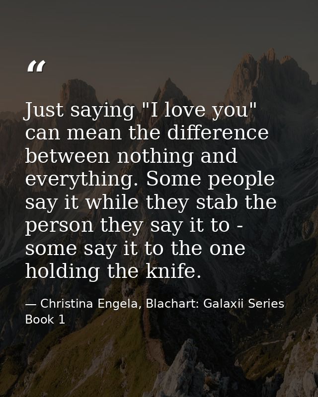 Just saying "I love you" can mean the difference between nothing and everything. Some people say it while they stab the  — Christina Engela, Blachart: Galaxii Series Book 1