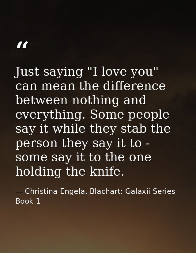Just saying "I love you" can mean the difference between nothing and everything. Some people say it while they stab the  — Christina Engela, Blachart: Galaxii Series Book 1
