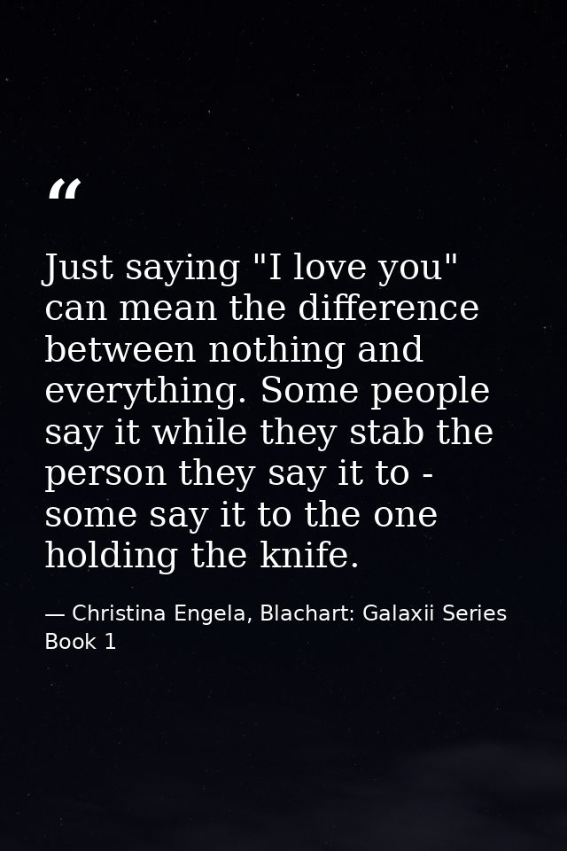 Just saying "I love you" can mean the difference between nothing and everything. Some people say it while they stab the  — Christina Engela, Blachart: Galaxii Series Book 1