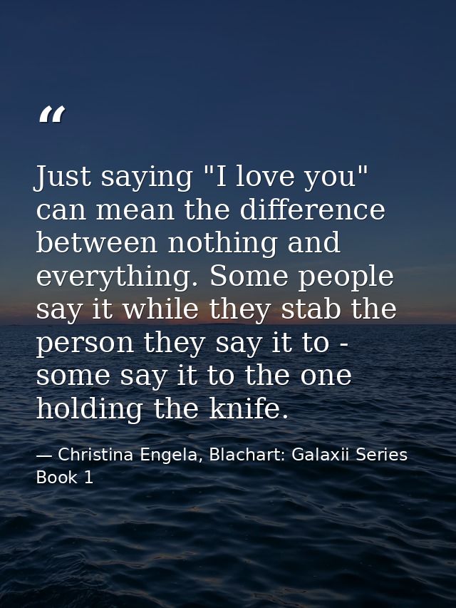 Just saying "I love you" can mean the difference between nothing and everything. Some people say it while they stab the  — Christina Engela, Blachart: Galaxii Series Book 1
