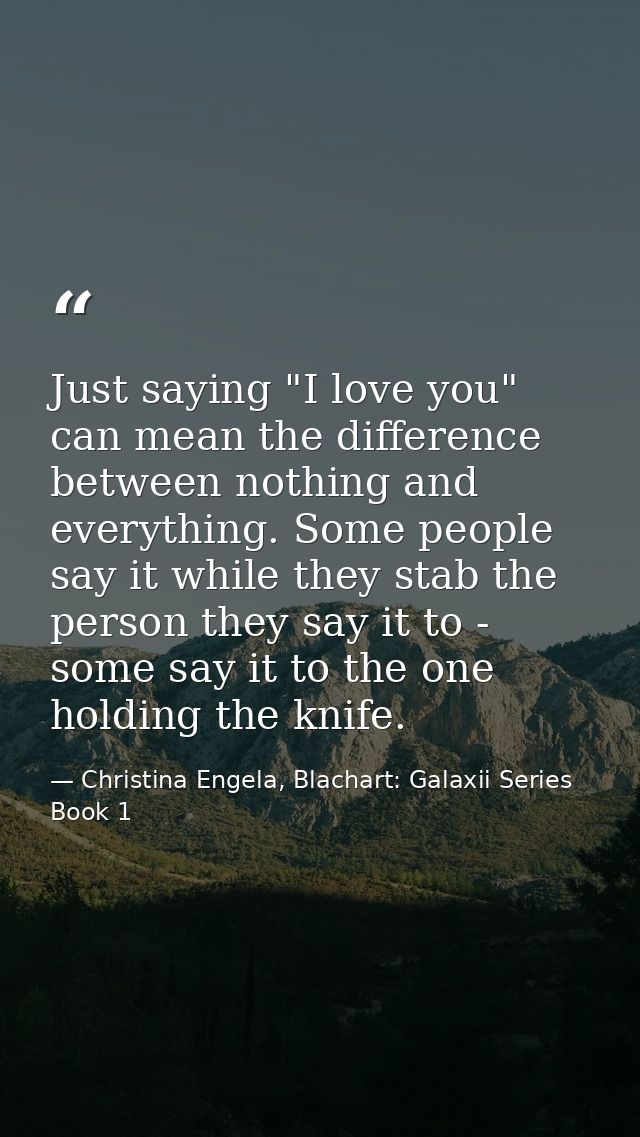 Just saying "I love you" can mean the difference between nothing and everything. Some people say it while they stab the  — Christina Engela, Blachart: Galaxii Series Book 1
