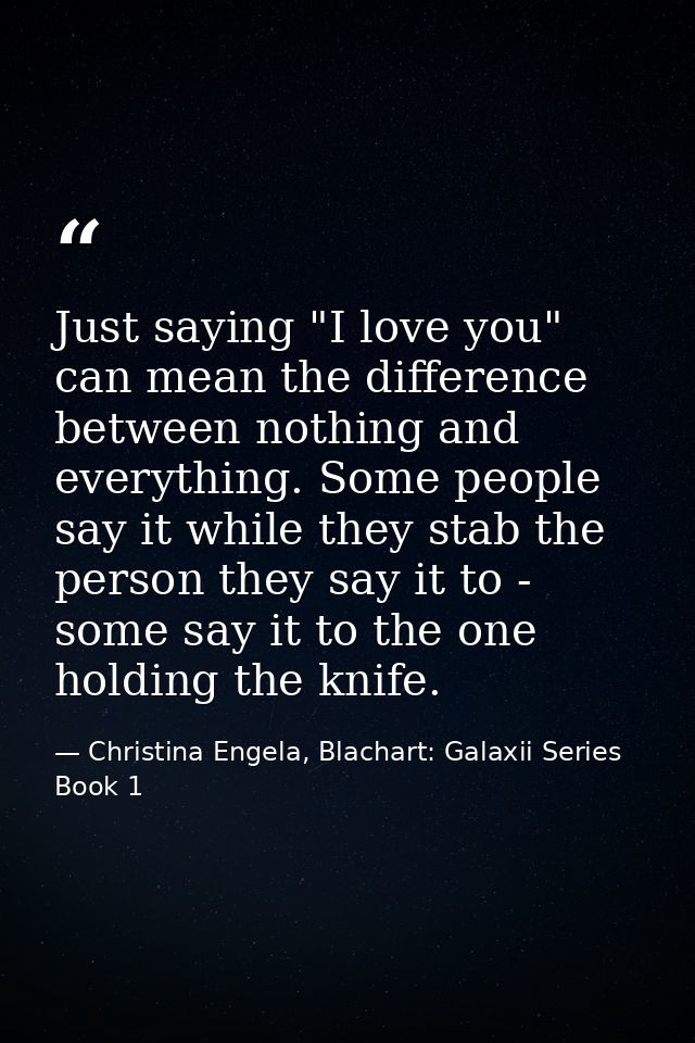 Just saying "I love you" can mean the difference between nothing and everything. Some people say it while they stab the  — Christina Engela, Blachart: Galaxii Series Book 1