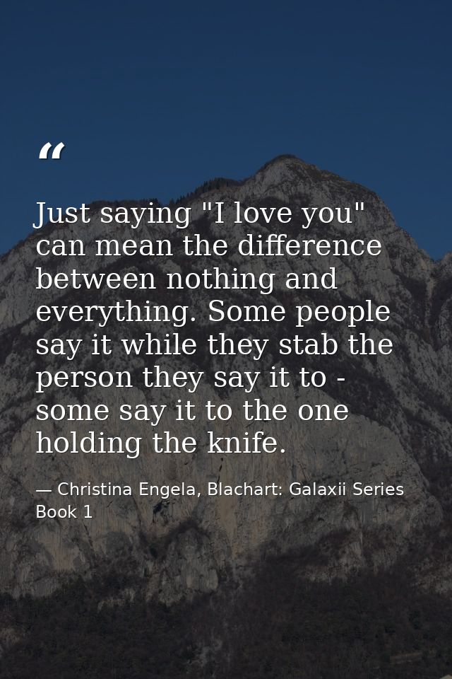 Just saying "I love you" can mean the difference between nothing and everything. Some people say it while they stab the  — Christina Engela, Blachart: Galaxii Series Book 1