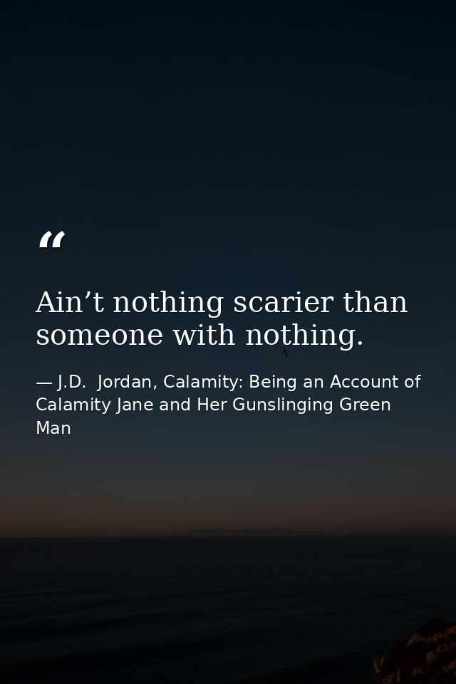 Ain’t nothing scarier than someone with nothing. — J.D.  Jordan, Calamity: Being an Account of Calamity Jane and Her Gunslinging Green Man