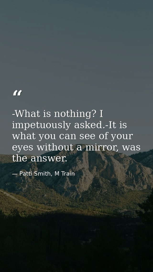 -What is nothing? I impetuously asked.-It is what you can see of your eyes without a mirror, was the answer. — Patti Smith, M Train
