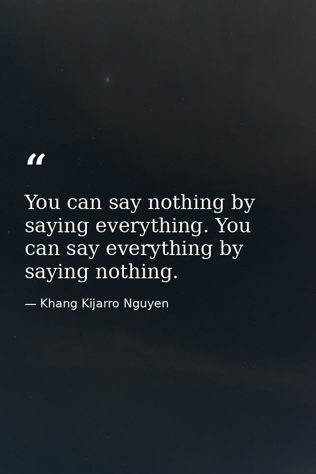 You can say nothing by saying everything. You can say everything by saying nothing. — Khang Kijarro Nguyen