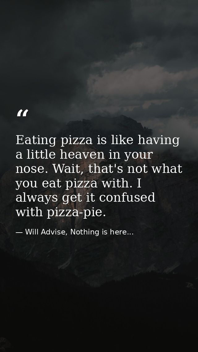 Eating pizza is like having a little heaven in your nose. Wait, that's not what you eat pizza with. I always get it conf — Will Advise, Nothing is here...