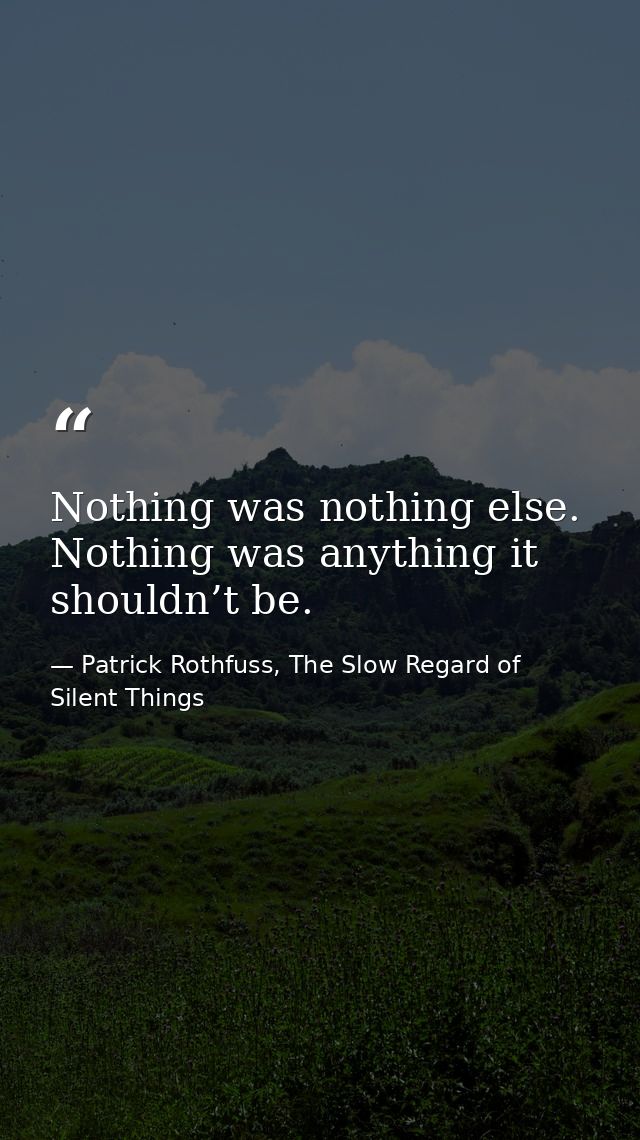 Nothing was nothing else. Nothing was anything it shouldn’t be. — Patrick Rothfuss, The Slow Regard of Silent Things