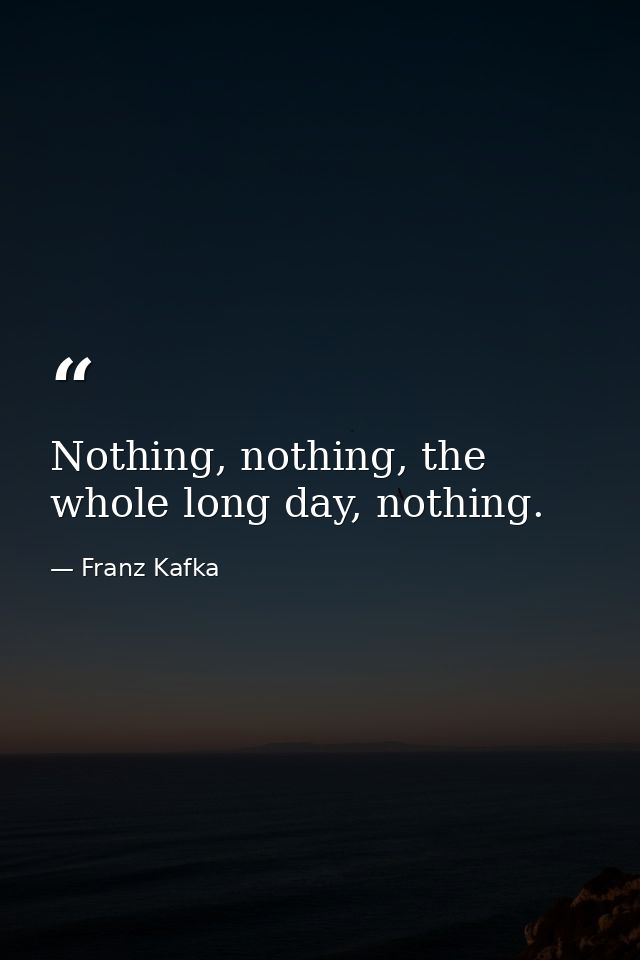 Nothing, nothing, the whole long day, nothing. — Franz Kafka