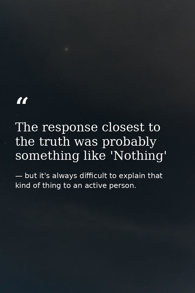 The response closest to the truth was probably something like 'Nothing' — but it's always difficult to explain that kind of thing to an active person.