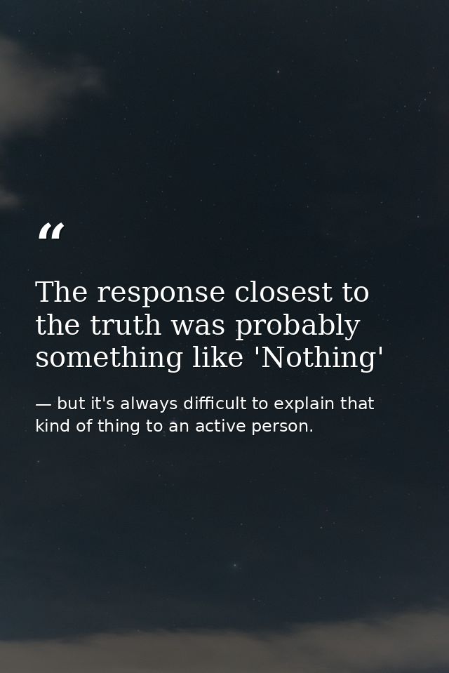 The response closest to the truth was probably something like 'Nothing' — but it's always difficult to explain that kind of thing to an active person.