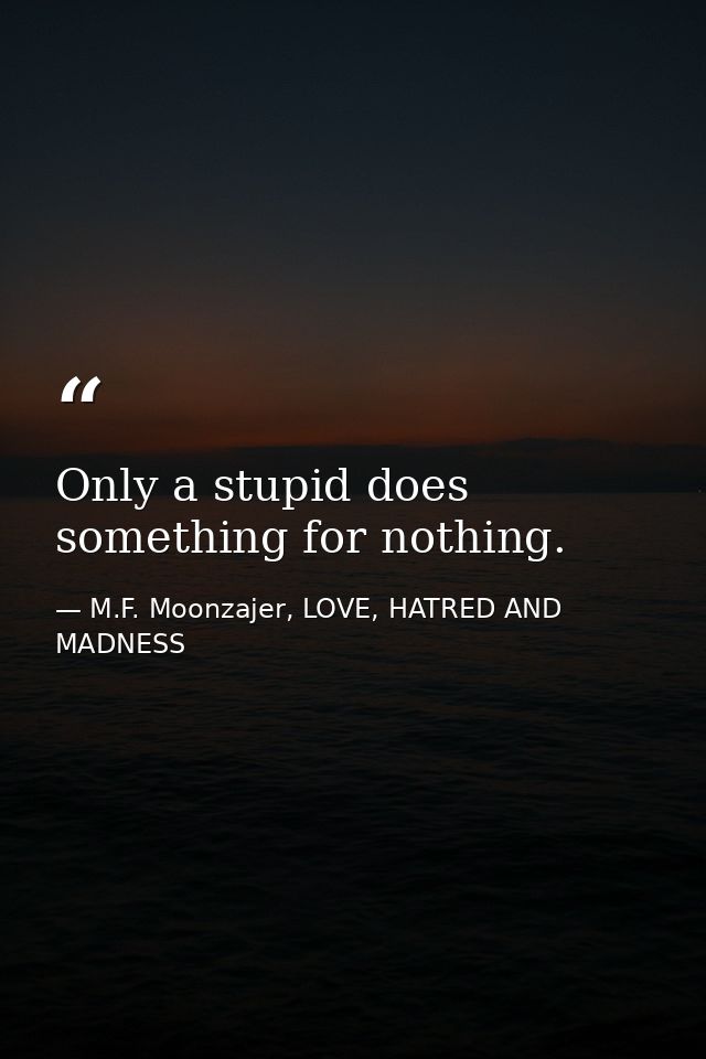Only a stupid does something for nothing. — M.F. Moonzajer, LOVE, HATRED AND MADNESS