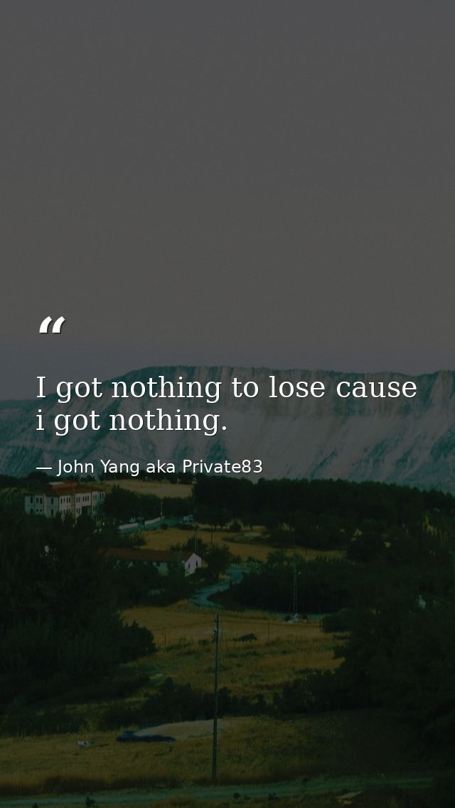 I got nothing to lose cause i got nothing. — John Yang aka Private83