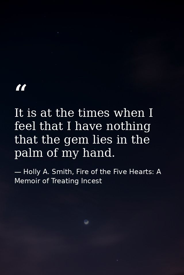 It is at the times when I feel that I have nothing that the gem lies in the palm of my hand. — Holly A. Smith, Fire of the Five Hearts: A Memoir of Treating Incest