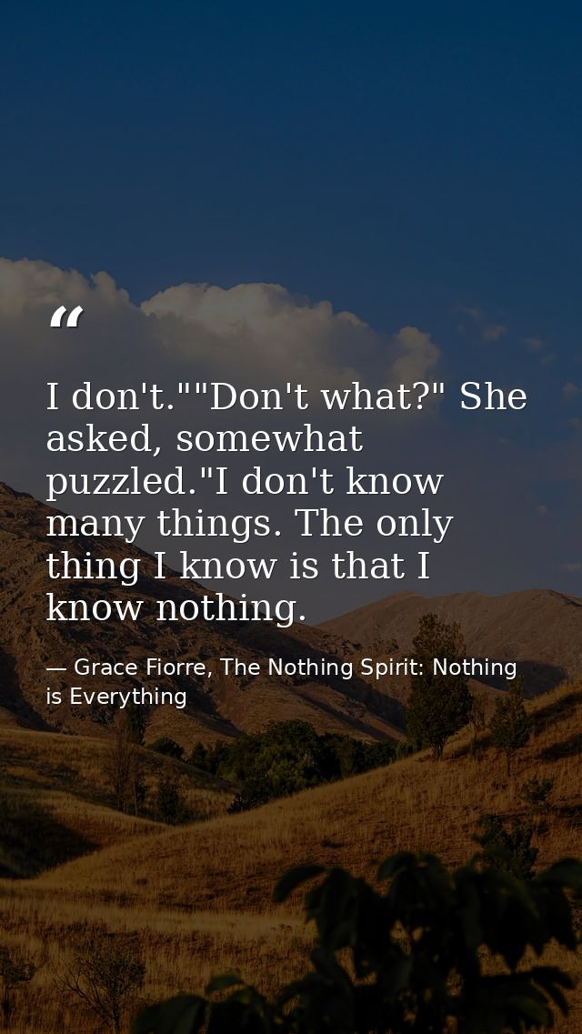 I don't.""Don't what?" She asked, somewhat puzzled."I don't know many things. The only thing I know is that I know nothi — Grace Fiorre, The Nothing Spirit: Nothing is Everything