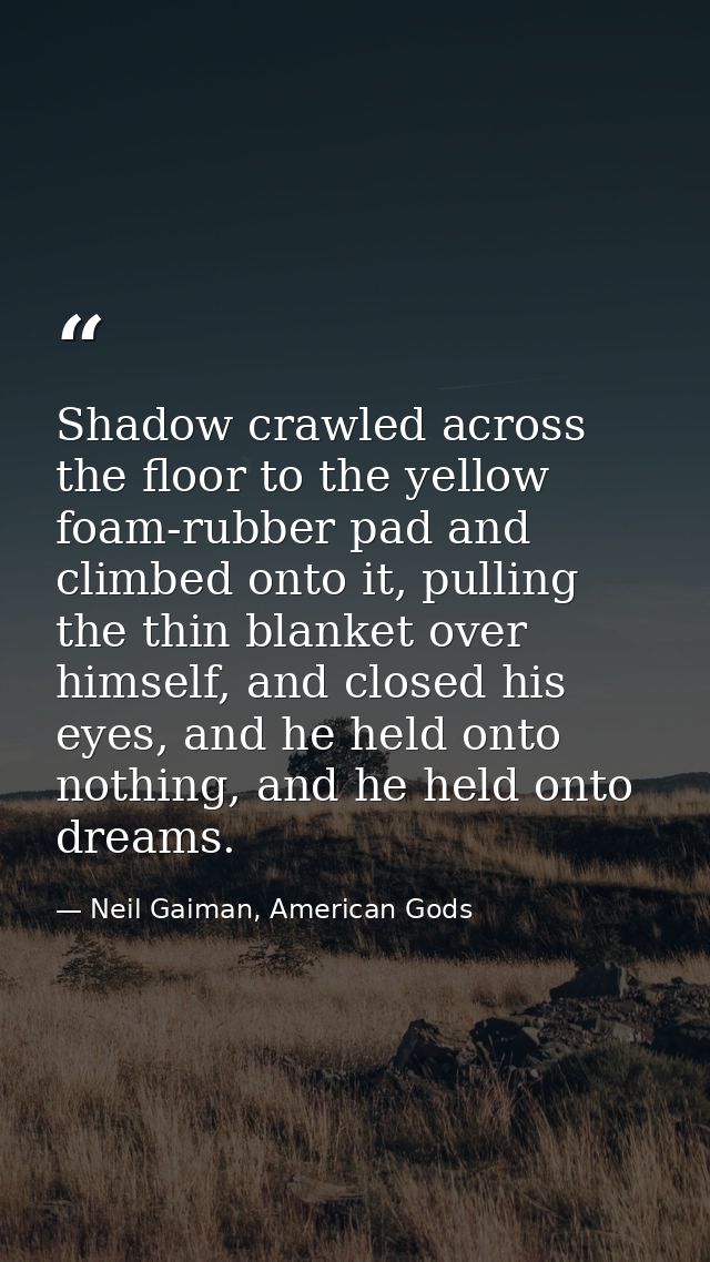 Shadow crawled across the floor to the yellow foam-rubber pad and climbed onto it, pulling the thin blanket over himself — Neil Gaiman, American Gods