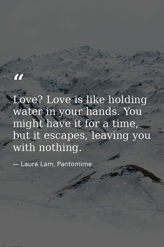 Love? Love is like holding water in your hands. You might have it for a time, but it escapes, leaving you with nothing. — Laura Lam, Pantomime