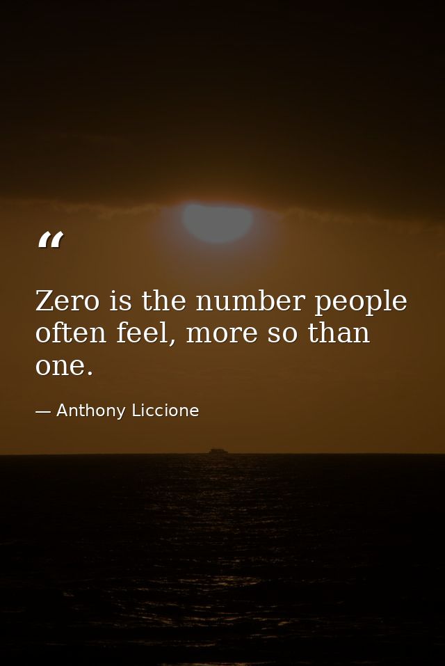 Zero is the number people often feel, more so than one. — Anthony Liccione