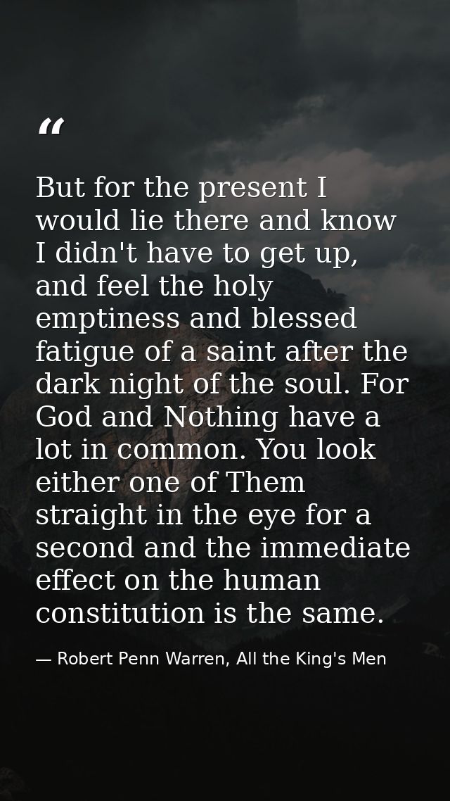 But for the present I would lie there and know I didn't have to get up, and feel the holy emptiness and blessed fatigue  — Robert Penn Warren, All the King's Men