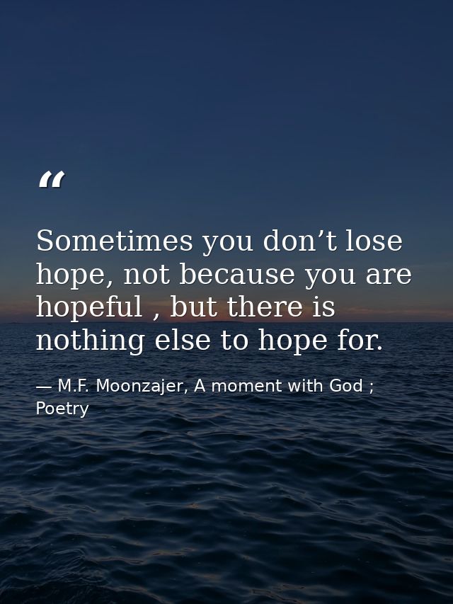 Sometimes you don’t lose hope, not because you are hopeful , but there is nothing else to hope for. — M.F. Moonzajer, A moment with God ; Poetry