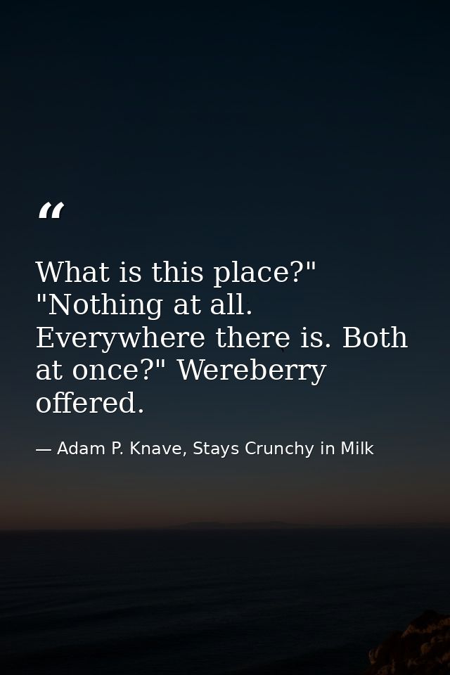 What is this place?" "Nothing at all. Everywhere there is. Both at once?" Wereberry offered. — Adam P. Knave, Stays Crunchy in Milk