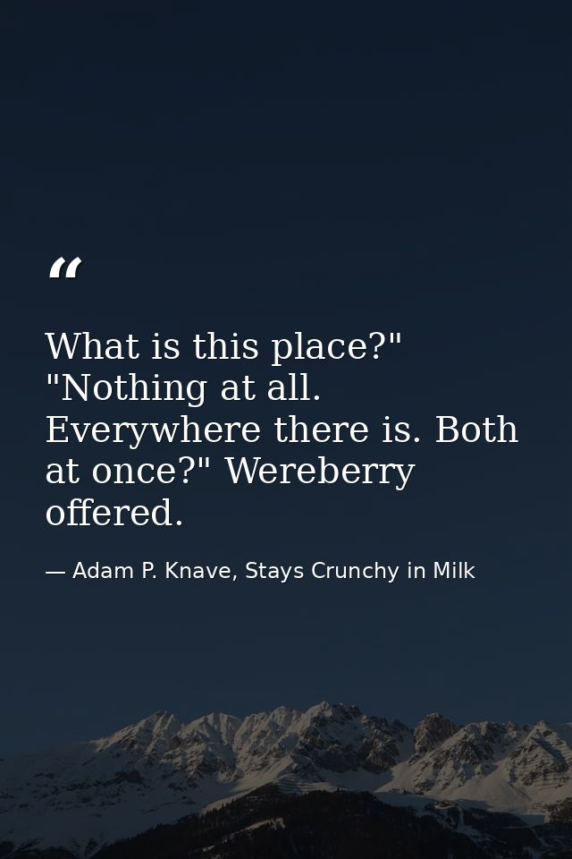 What is this place?" "Nothing at all. Everywhere there is. Both at once?" Wereberry offered. — Adam P. Knave, Stays Crunchy in Milk