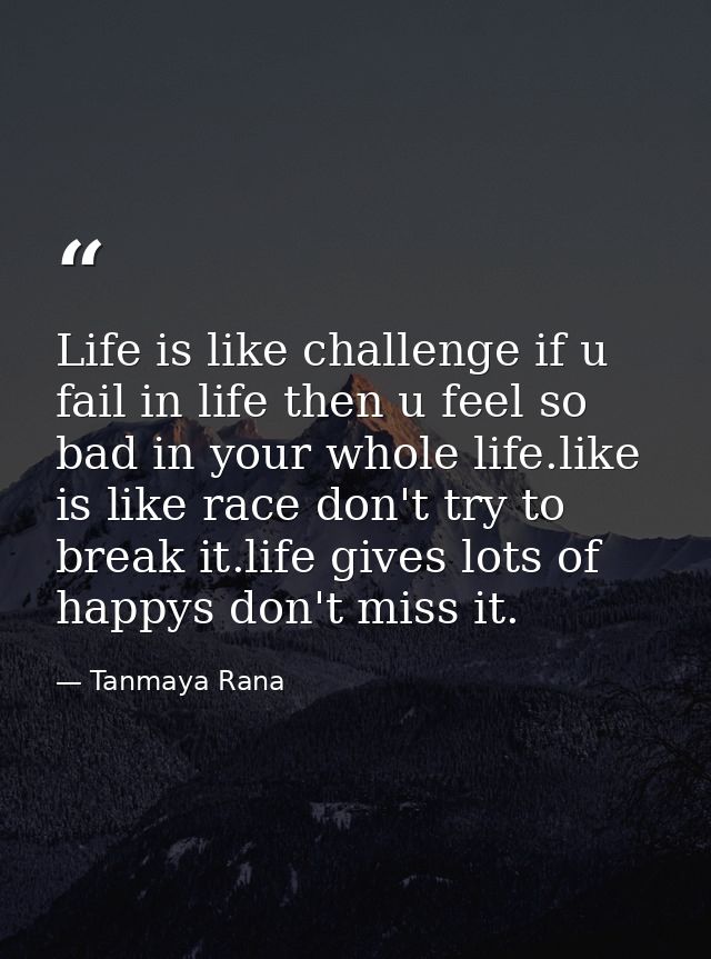 Life is like challenge if u fail in life then u feel so bad in your whole life.like is like race don't try to break it.l — Tanmaya Rana
