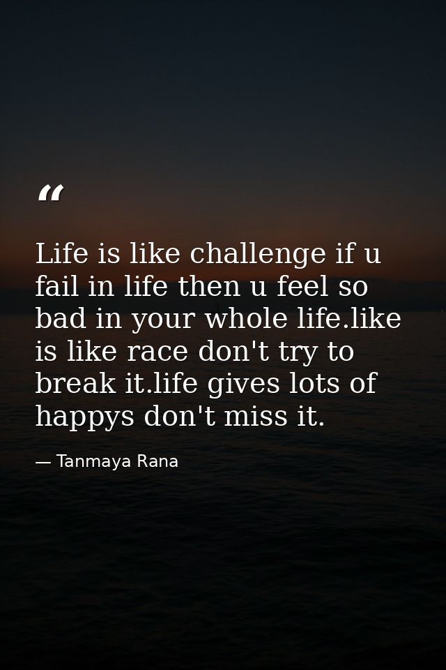 Life is like challenge if u fail in life then u feel so bad in your whole life.like is like race don't try to break it.l — Tanmaya Rana