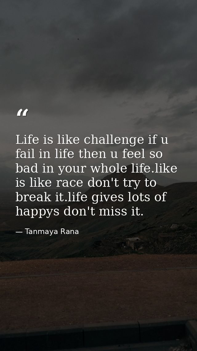 Life is like challenge if u fail in life then u feel so bad in your whole life.like is like race don't try to break it.l — Tanmaya Rana