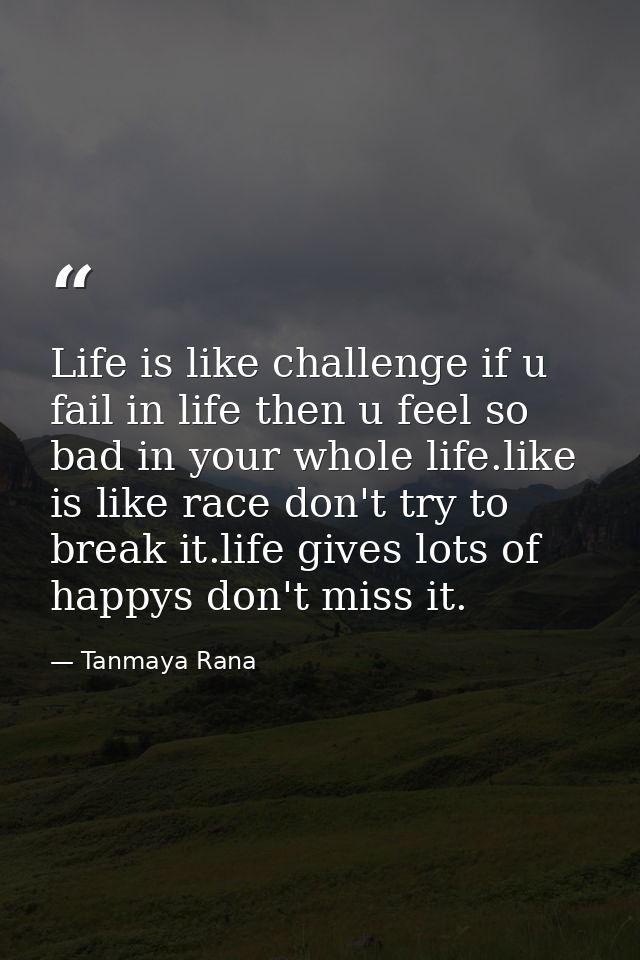 Life is like challenge if u fail in life then u feel so bad in your whole life.like is like race don't try to break it.l — Tanmaya Rana