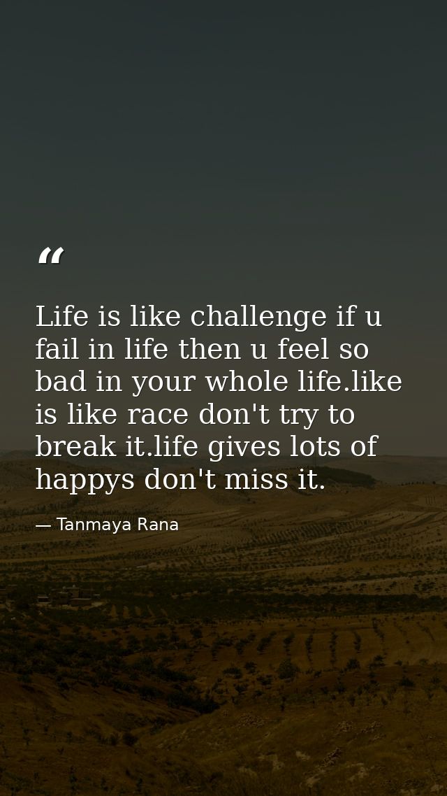 Life is like challenge if u fail in life then u feel so bad in your whole life.like is like race don't try to break it.l — Tanmaya Rana