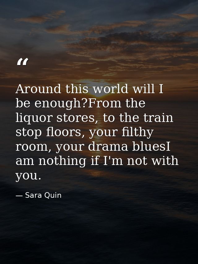 Around this world will I be enough?From the liquor stores, to the train stop floors, your filthy room, your drama bluesI — Sara Quin