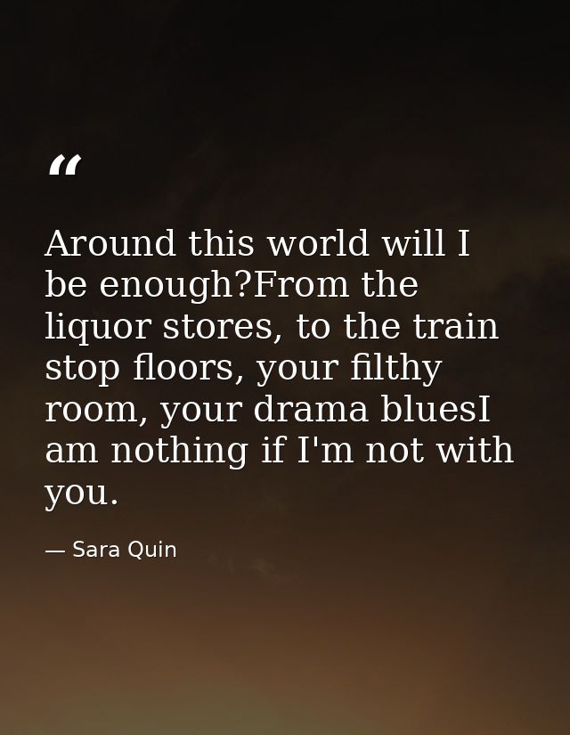 Around this world will I be enough?From the liquor stores, to the train stop floors, your filthy room, your drama bluesI — Sara Quin