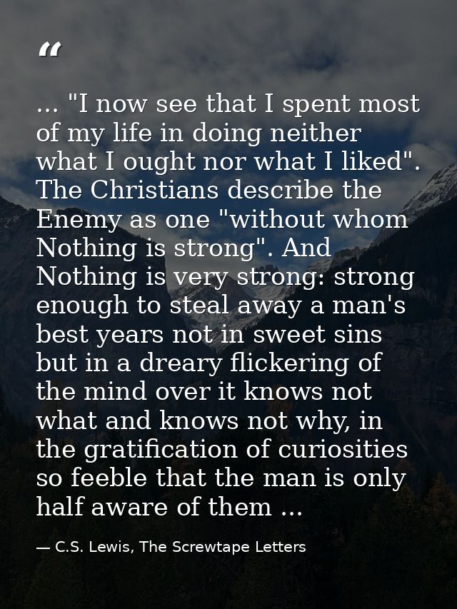 ... "I now see that I spent most of my life in doing neither what I ought nor what I liked". The Christians describe the — C.S. Lewis, The Screwtape Letters