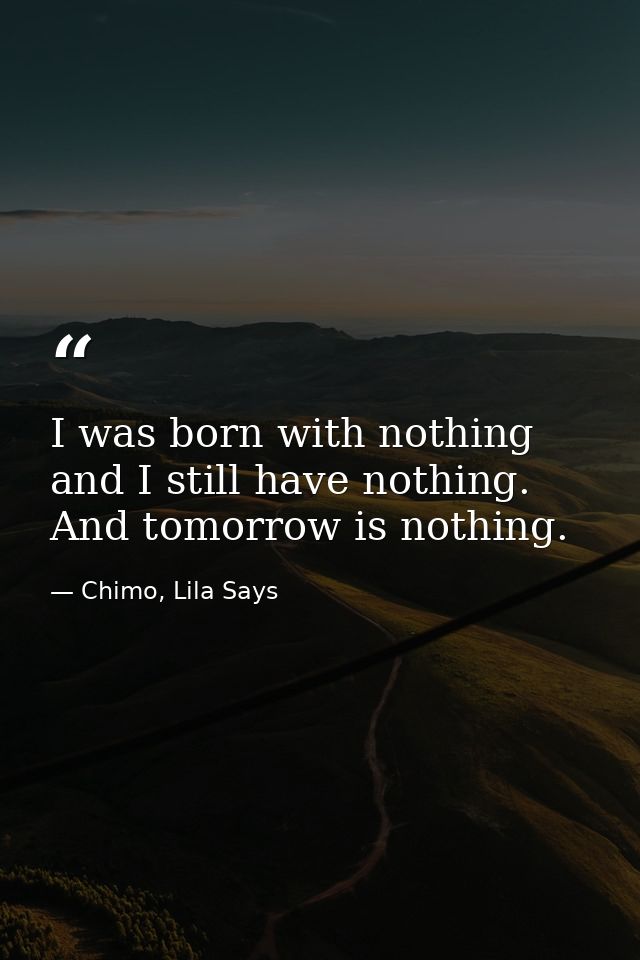 I was born with nothing and I still have nothing. And tomorrow is nothing. — Chimo, Lila Says