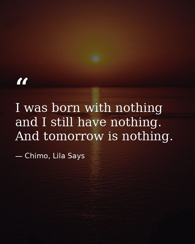 I was born with nothing and I still have nothing. And tomorrow is nothing. — Chimo, Lila Says
