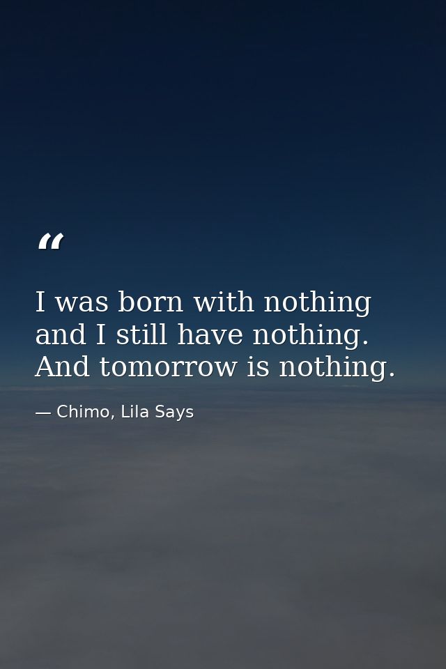 I was born with nothing and I still have nothing. And tomorrow is nothing. — Chimo, Lila Says
