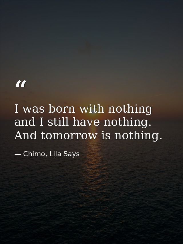I was born with nothing and I still have nothing. And tomorrow is nothing. — Chimo, Lila Says
