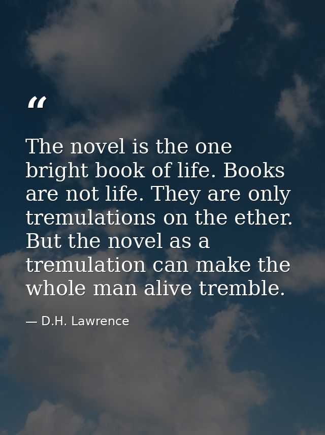 The novel is the one bright book of life. Books are not life. They are only tremulations on the ether. But the novel as  — D.H. Lawrence