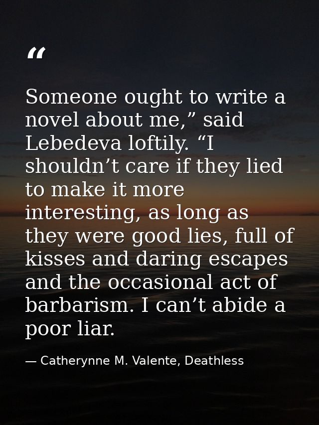Someone ought to write a novel about me,” said Lebedeva loftily. “I shouldn’t care if they lied to make it more interest — Catherynne M. Valente, Deathless