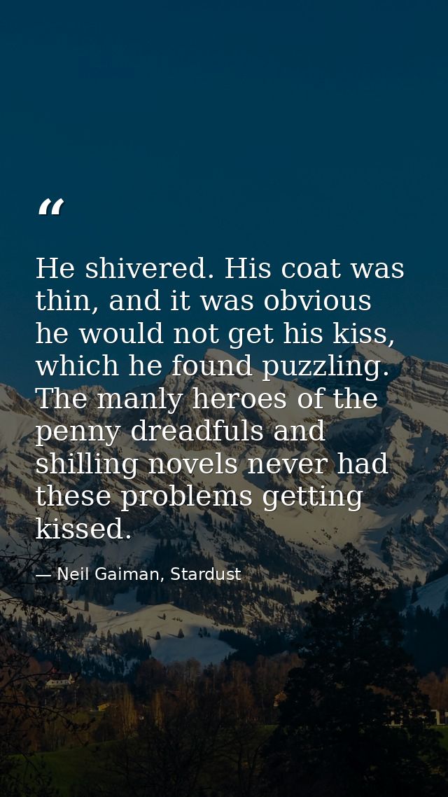 He shivered. His coat was thin, and it was obvious he would not get his kiss, which he found puzzling. The manly heroes  — Neil Gaiman, Stardust