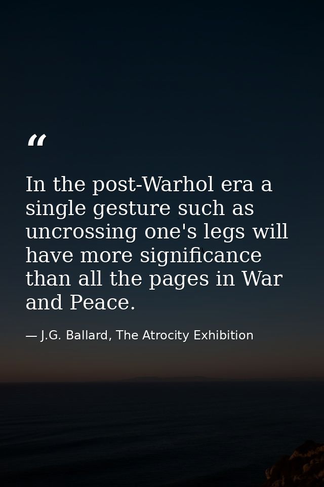 In the post-Warhol era a single gesture such as uncrossing one's legs will have more significance than all the pages in  — J.G. Ballard, The Atrocity Exhibition