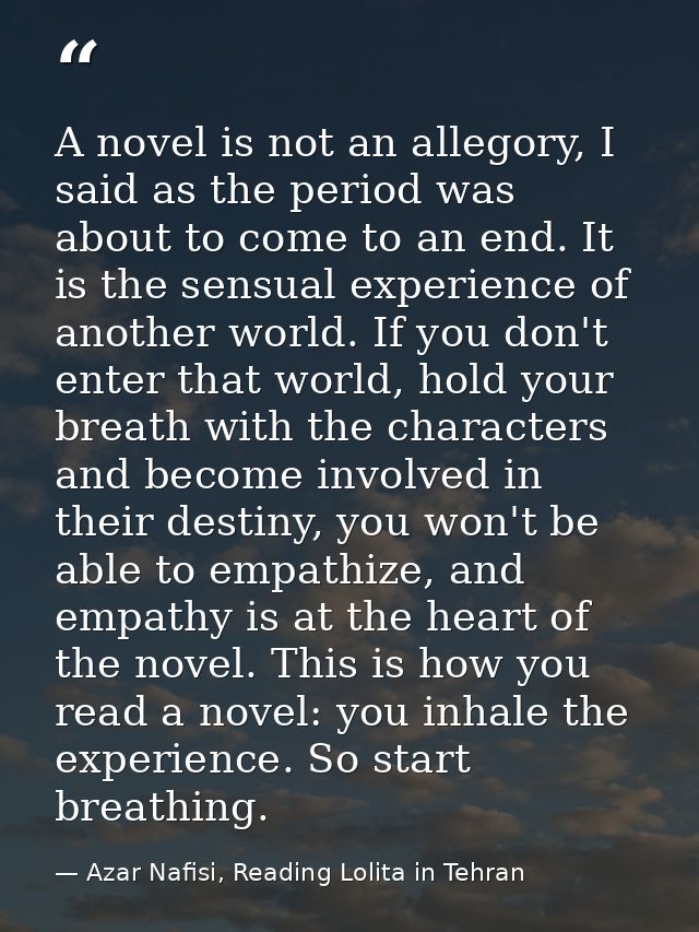 A novel is not an allegory, I said as the period was about to come to an end. It is the sensual experience of another wo — Azar Nafisi, Reading Lolita in Tehran