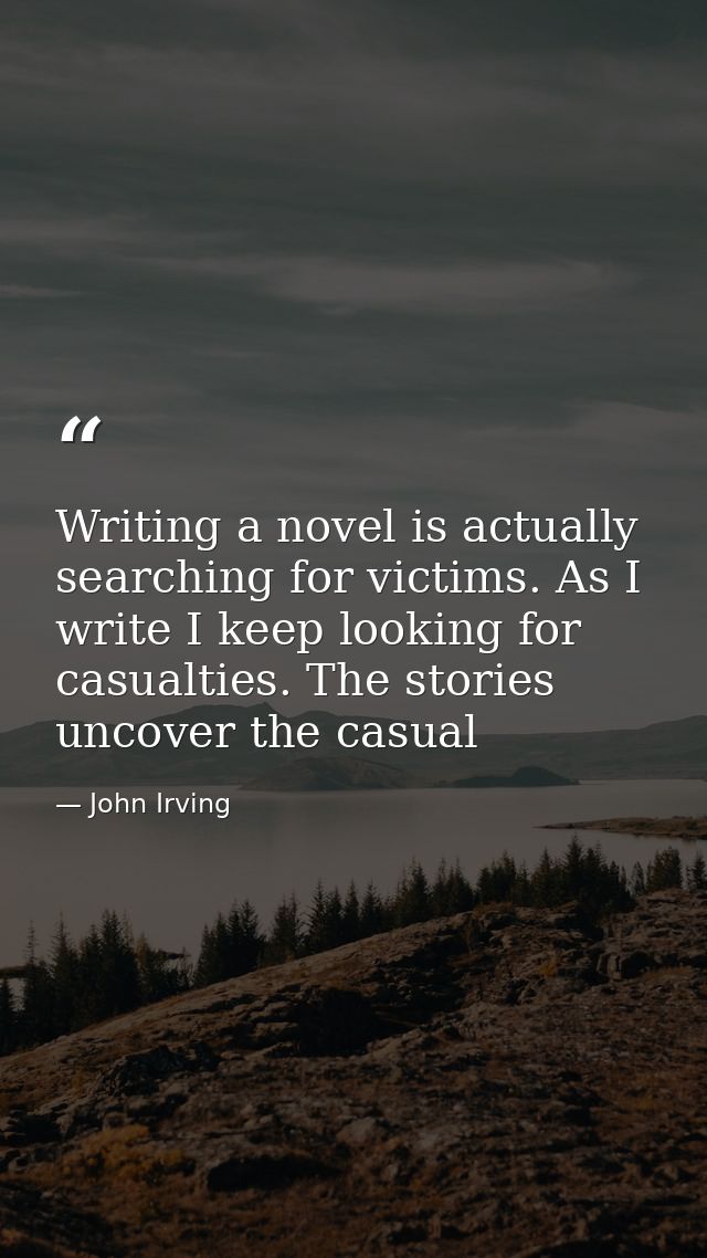 Writing a novel is actually searching for victims. As I write I keep looking for casualties. The stories uncover the cas — John Irving