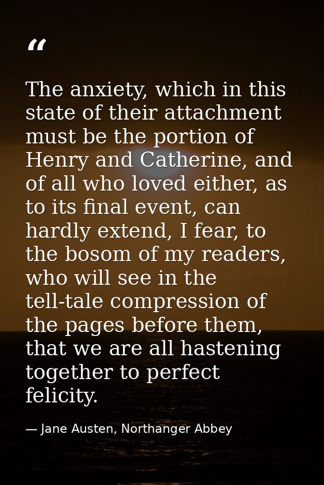 The anxiety, which in this state of their attachment must be the portion of Henry and Catherine, and of all who loved ei — Jane Austen, Northanger Abbey
