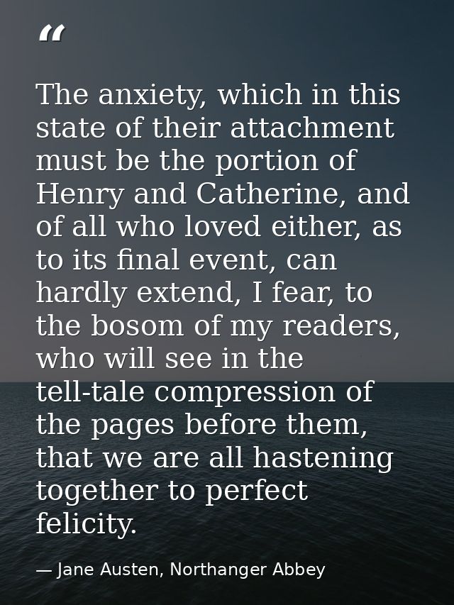 The anxiety, which in this state of their attachment must be the portion of Henry and Catherine, and of all who loved ei — Jane Austen, Northanger Abbey