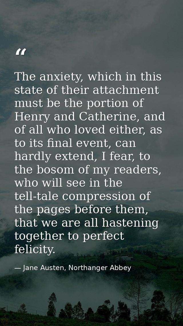 The anxiety, which in this state of their attachment must be the portion of Henry and Catherine, and of all who loved ei — Jane Austen, Northanger Abbey