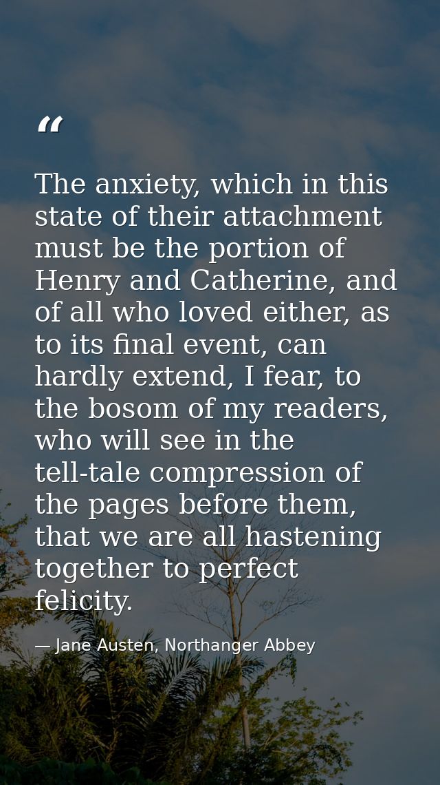 The anxiety, which in this state of their attachment must be the portion of Henry and Catherine, and of all who loved ei — Jane Austen, Northanger Abbey